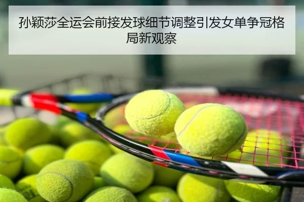 孙颖莎全运会前接发球细节调整引发女单争冠格局新观察