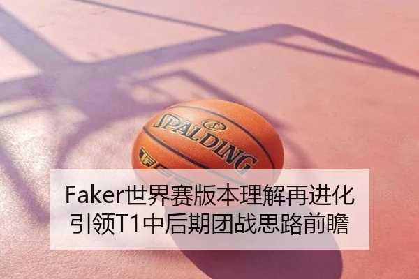 Faker世界赛版本理解再进化引领T1中后期团战思路前瞻