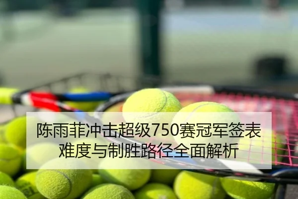 陈雨菲冲击超级750赛冠军签表难度与制胜路径全面解析
