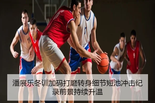 潘展乐冬训加码打磨转身细节短池冲击纪录前景持续升温